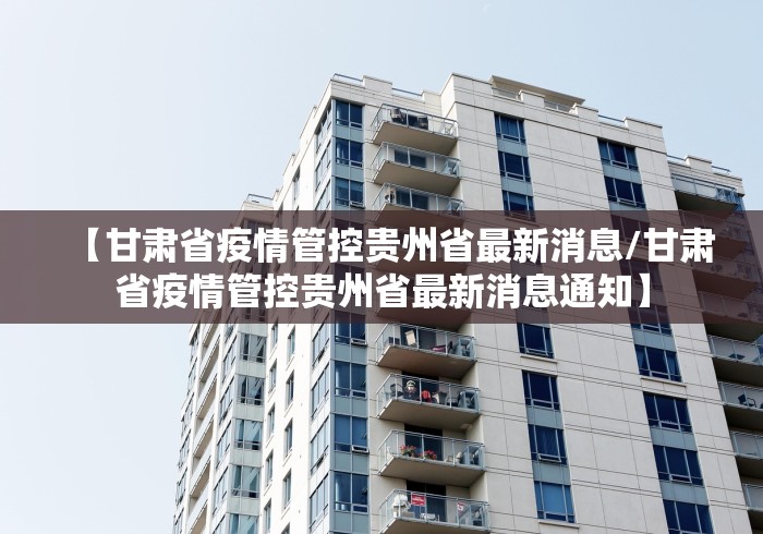 【甘肃省疫情管控贵州省最新消息/甘肃省疫情管控贵州省最新消息通知】 【甘肃省疫情管控贵州省最新消息/甘肃省疫情管控贵州省最新消息通知】