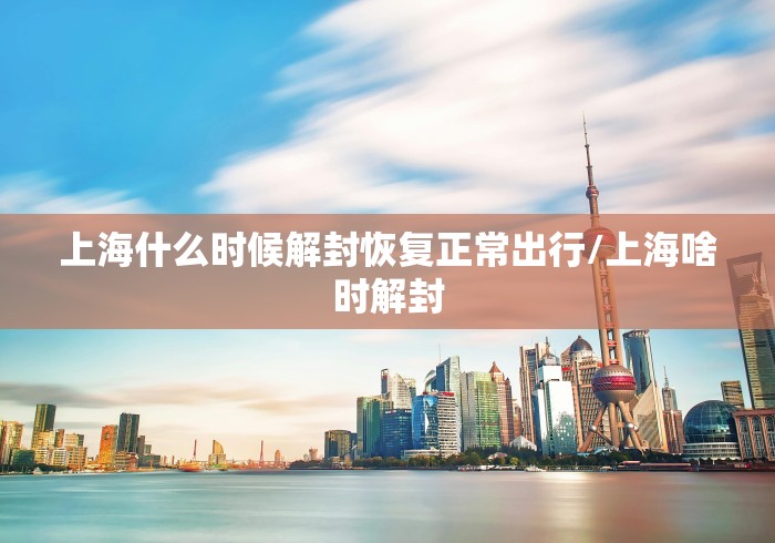 上海什么时候解封恢复正常出行/上海啥时解封 上海什么时候解封恢复正常出行/上海啥时解封