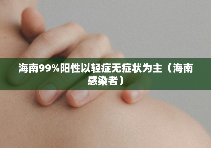 海南99%阳性以轻症无症状为主(海南感染者) 海南99%阳性以轻症无症状为主(海南感染者)