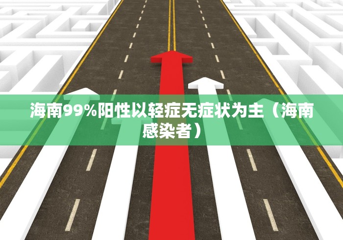 海南99%阳性以轻症无症状为主(海南感染者) 海南99%阳性以轻症无症状为主(海南感染者)