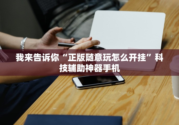 我来告诉你“正版随意玩怎么开挂”科技辅助神器手机