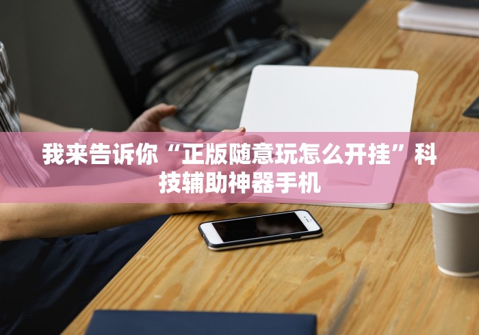 我来告诉你“正版随意玩怎么开挂”科技辅助神器手机
