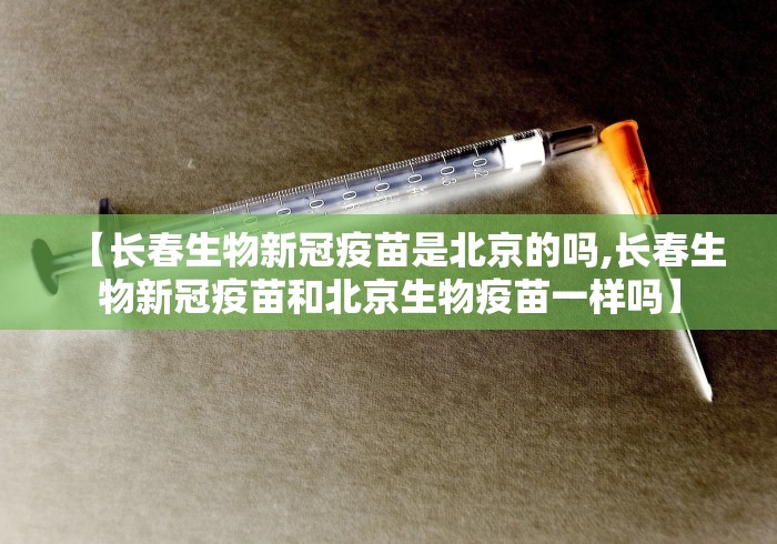 【长春生物新冠疫苗是北京的吗,长春生物新冠疫苗和北京生物疫苗一样吗】 【长春生物新冠疫苗是北京的吗,长春生物新冠疫苗和北京生物疫苗一样吗】