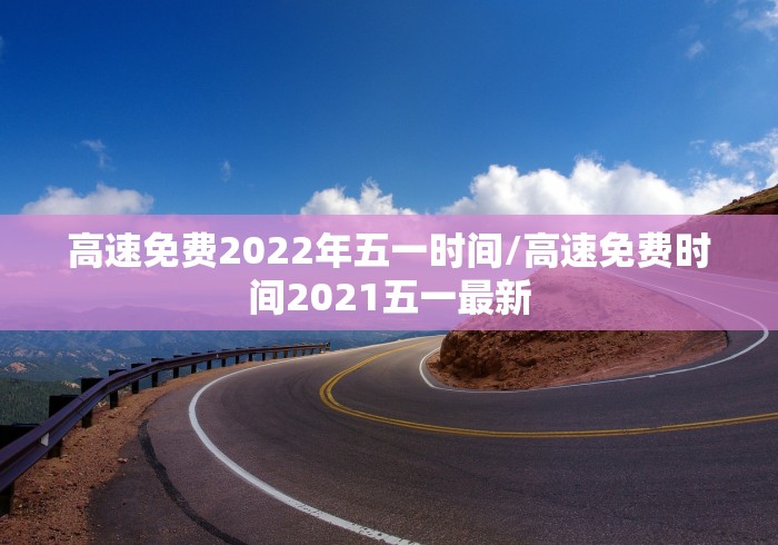 高速免费2022年五一时间/高速免费时间2021五一最新