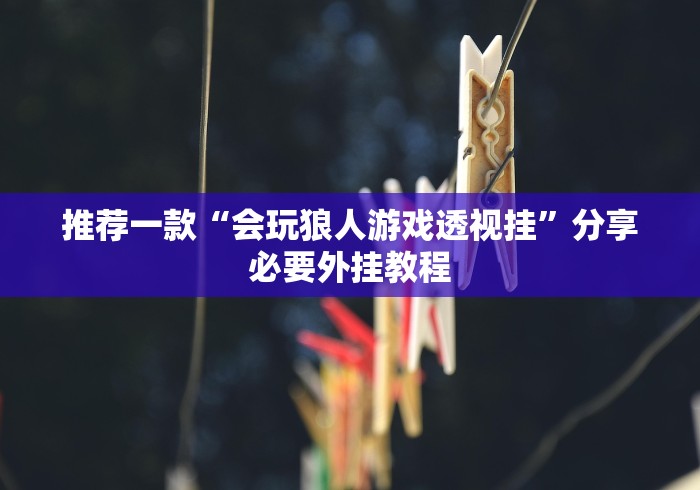 推荐一款“会玩狼人游戏透视挂”分享必要外挂教程 推荐一款“会玩狼人游戏透视挂”分享必要外挂教程