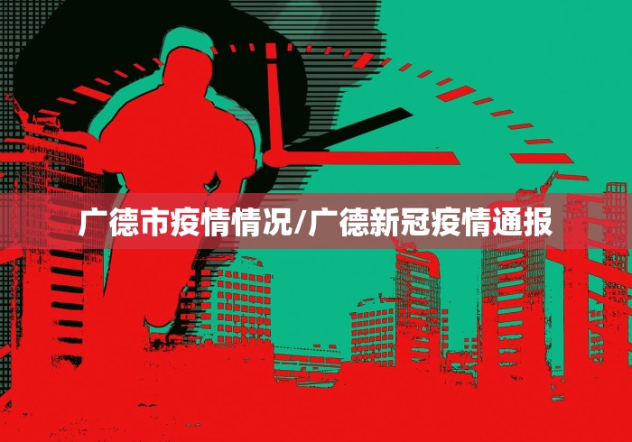 广德市疫情情况/广德新冠疫情通报