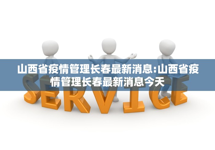 山西省疫情管理长春最新消息:山西省疫情管理长春最新消息今天 山西省疫情管理长春最新消息:山西省疫情管理长春最新消息今天