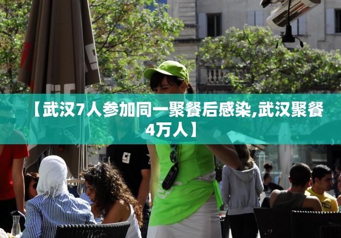 【武汉7人参加同一聚餐后感染,武汉聚餐4万人】 【武汉7人参加同一聚餐后感染,武汉聚餐4万人】