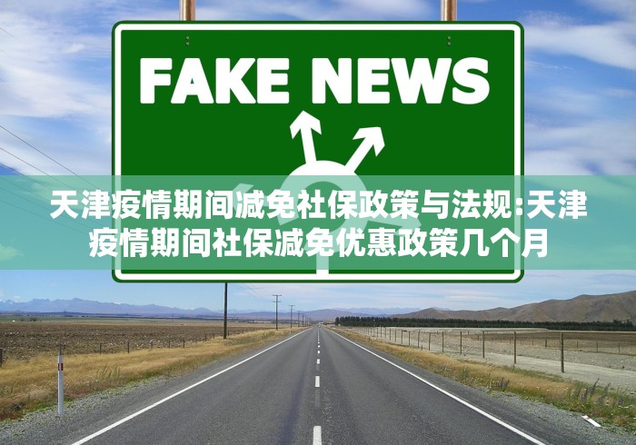 天津疫情期间减免社保政策与法规:天津疫情期间社保减免优惠政策几个月 天津疫情期间减免社保政策与法规:天津疫情期间社保减免优惠政策几个月