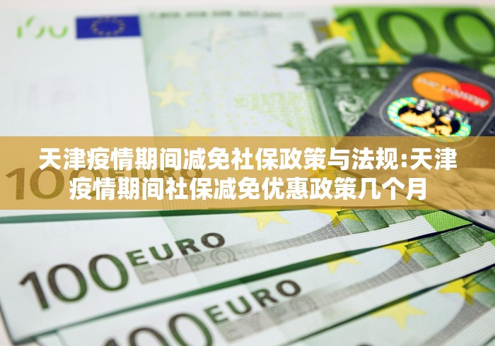 天津疫情期间减免社保政策与法规:天津疫情期间社保减免优惠政策几个月 天津疫情期间减免社保政策与法规:天津疫情期间社保减免优惠政策几个月