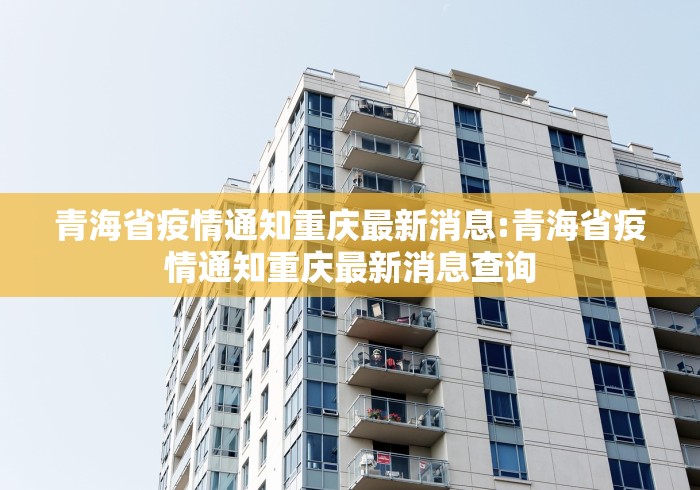 青海省疫情通知重庆最新消息:青海省疫情通知重庆最新消息查询 青海省疫情通知重庆最新消息:青海省疫情通知重庆最新消息查询