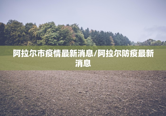 阿拉尔市疫情最新消息/阿拉尔防疫最新消息