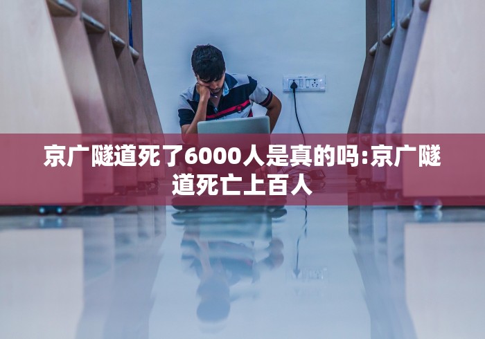 京广隧道死了6000人是真的吗:京广隧道死亡上百人