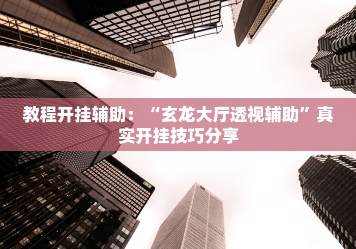 教程开挂辅助:“玄龙大厅透视辅助”真实开挂技巧分享 教程开挂辅助:“玄龙大厅透视辅助”真实开挂技巧分享