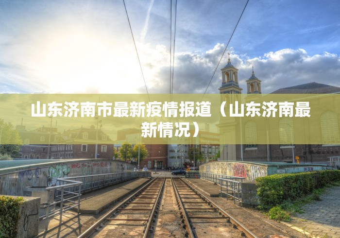 山东济南市最新疫情报道（山东济南最新情况）