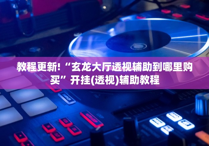 教程更新!“玄龙大厅透视辅助到哪里购买”开挂(透视)辅助教程