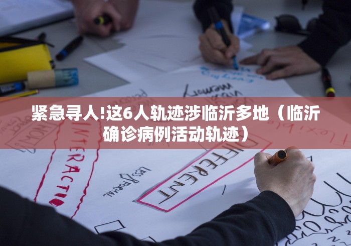 紧急寻人!这6人轨迹涉临沂多地(临沂确诊病例活动轨迹) 紧急寻人!这6人轨迹涉临沂多地(临沂确诊病例活动轨迹)