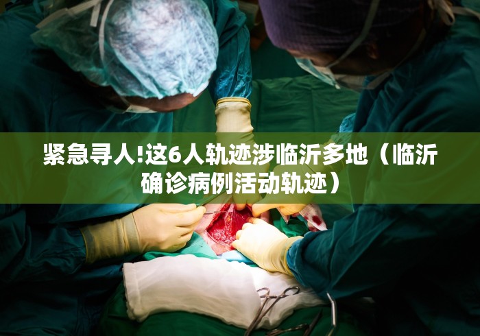 紧急寻人!这6人轨迹涉临沂多地(临沂确诊病例活动轨迹) 紧急寻人!这6人轨迹涉临沂多地(临沂确诊病例活动轨迹)