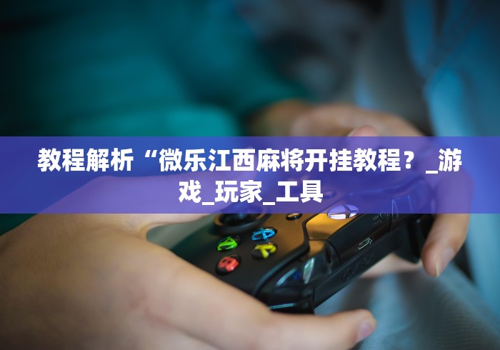 教程解析“微乐江西麻将开挂教程?_游戏_玩家_工具 教程解析“微乐江西麻将开挂教程?_游戏_玩家_工具