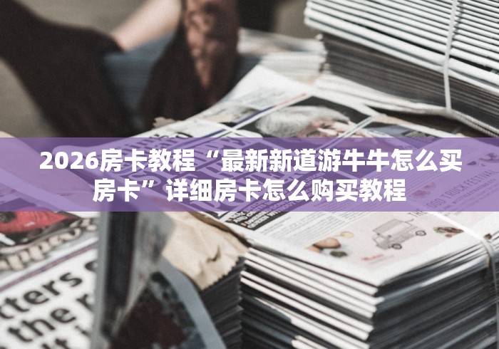 2026房卡教程“最新新道游牛牛怎么买房卡”详细房卡怎么购买教程