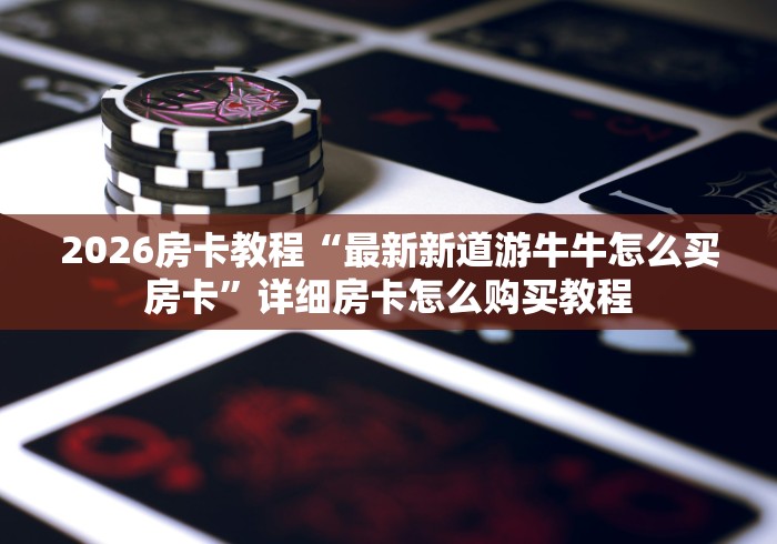 2026房卡教程“最新新道游牛牛怎么买房卡”详细房卡怎么购买教程