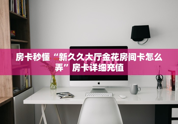 房卡秒懂“新久久大厅金花房间卡怎么弄”房卡详细充值 房卡秒懂“新久久大厅金花房间卡怎么弄”房卡详细充值