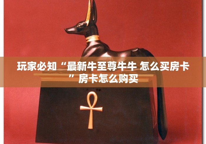 玩家必知“最新牛至尊牛牛 怎么买房卡”房卡怎么购买 玩家必知“最新牛至尊牛牛 怎么买房卡”房卡怎么购买