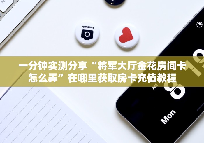 一分钟实测分享“将军大厅金花房间卡怎么弄”在哪里获取房卡充值教程