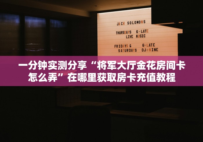 一分钟实测分享“将军大厅金花房间卡怎么弄”在哪里获取房卡充值教程