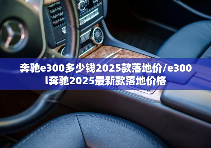 奔驰e300多少钱2025款落地价/e300l奔驰2025最新款落地价格 奔驰e300多少钱2025款落地价/e300l奔驰2025最新款落地价格