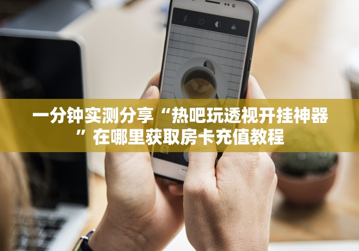 一分钟实测分享“热吧玩透视开挂神器”在哪里获取房卡充值教程 一分钟实测分享“热吧玩透视开挂神器”在哪里获取房卡充值教程