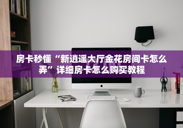 房卡秒懂“新逍遥大厅金花房间卡怎么弄”详细房卡怎么购买教程