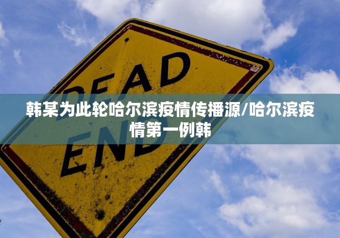 韩某为此轮哈尔滨疫情传播源/哈尔滨疫情第一例韩 韩某为此轮哈尔滨疫情传播源/哈尔滨疫情第一例韩
