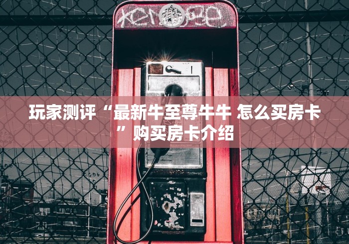 玩家测评“最新牛至尊牛牛 怎么买房卡”购买房卡介绍 玩家测评“最新牛至尊牛牛 怎么买房卡”购买房卡介绍