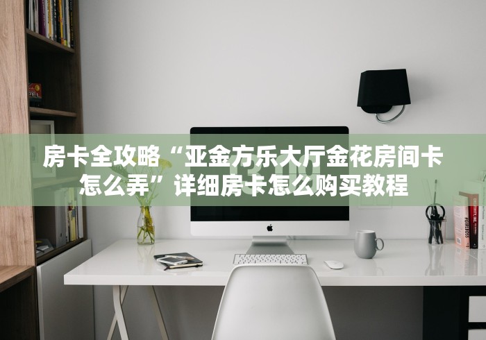房卡全攻略“亚金方乐大厅金花房间卡怎么弄”详细房卡怎么购买教程