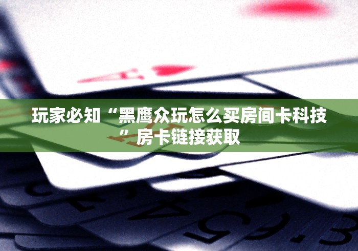 玩家必知“黑鹰众玩怎么买房间卡科技”房卡链接获取