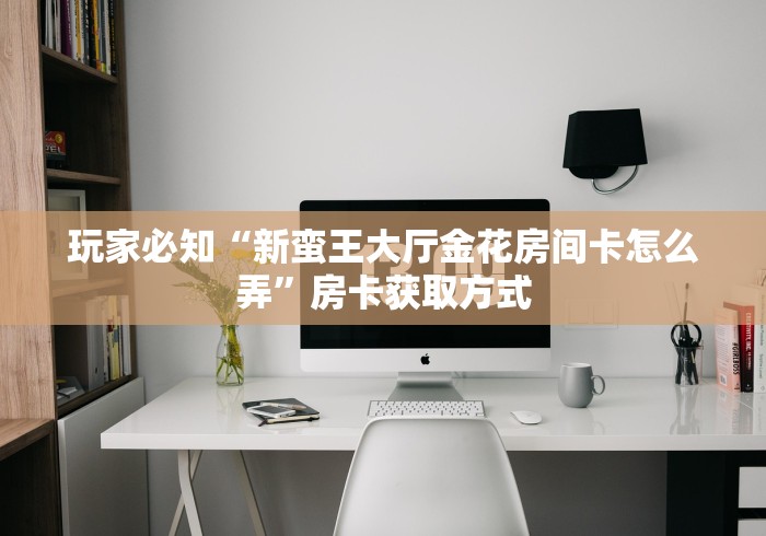 玩家必知“新蛮王大厅金花房间卡怎么弄”房卡获取方式 玩家必知“新蛮王大厅金花房间卡怎么弄”房卡获取方式