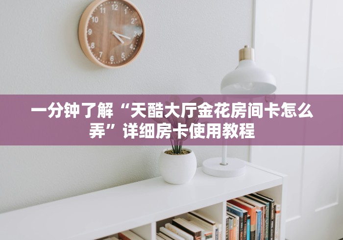 一分钟了解“天酷大厅金花房间卡怎么弄”详细房卡使用教程 一分钟了解“天酷大厅金花房间卡怎么弄”详细房卡使用教程