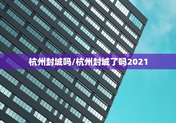 杭州封城吗/杭州封城了吗2021 杭州封城吗/杭州封城了吗2021