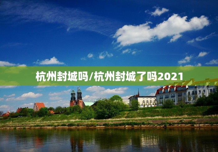 杭州封城吗/杭州封城了吗2021 杭州封城吗/杭州封城了吗2021