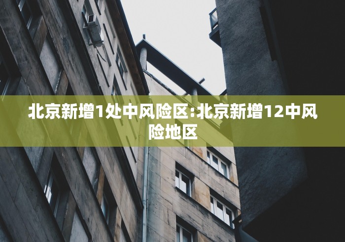 北京新增1处中风险区:北京新增12中风险地区 北京新增1处中风险区:北京新增12中风险地区