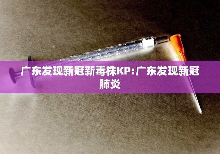 广东发现新冠新毒株KP:广东发现新冠肺炎 广东发现新冠新毒株KP:广东发现新冠肺炎
