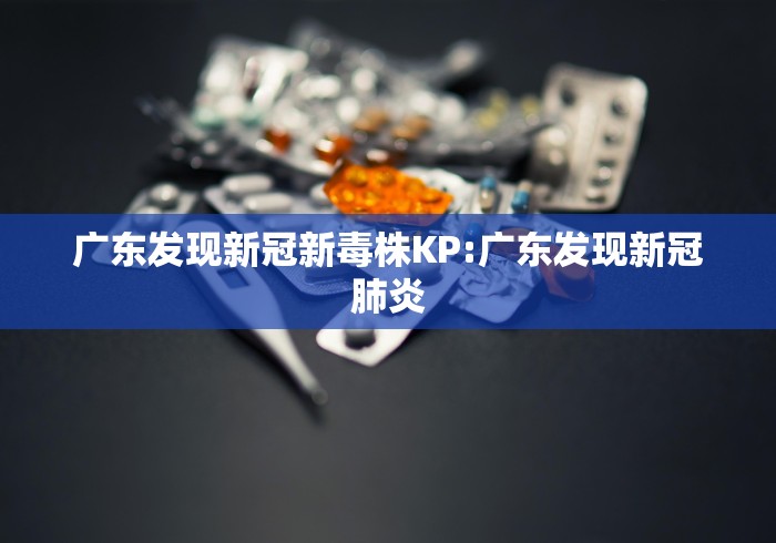 广东发现新冠新毒株KP:广东发现新冠肺炎 广东发现新冠新毒株KP:广东发现新冠肺炎