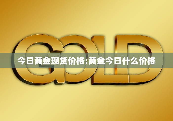 今日黄金现货价格:黄金今日什么价格 今日黄金现货价格:黄金今日什么价格