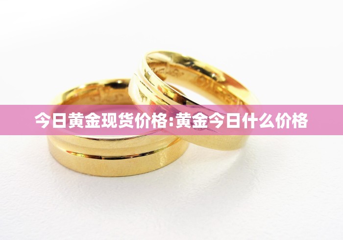 今日黄金现货价格:黄金今日什么价格 今日黄金现货价格:黄金今日什么价格