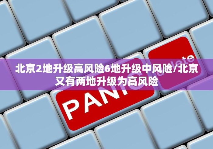北京2地升级高风险6地升级中风险/北京又有两地升级为高风险 北京2地升级高风险6地升级中风险/北京又有两地升级为高风险