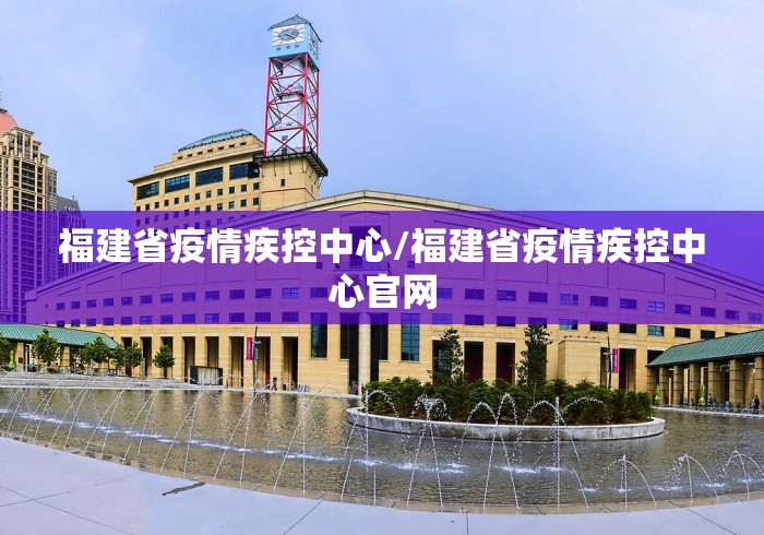 福建省疫情疾控中心/福建省疫情疾控中心官网 福建省疫情疾控中心/福建省疫情疾控中心官网