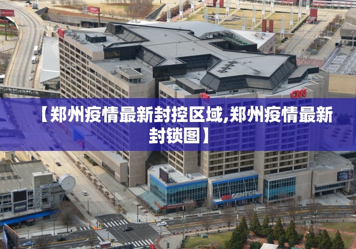 【郑州疫情最新封控区域,郑州疫情最新封锁图】