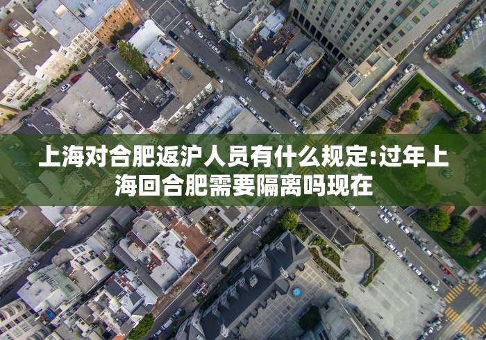 上海对合肥返沪人员有什么规定:过年上海回合肥需要隔离吗现在
