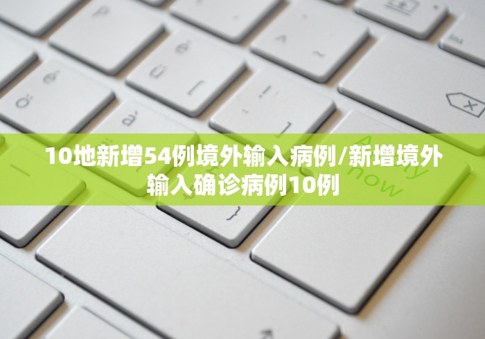 10地新增54例境外输入病例/新增境外输入确诊病例10例 10地新增54例境外输入病例/新增境外输入确诊病例10例